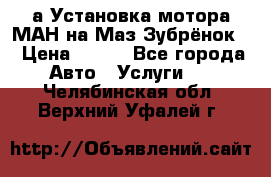 а Установка мотора МАН на Маз Зубрёнок  › Цена ­ 250 - Все города Авто » Услуги   . Челябинская обл.,Верхний Уфалей г.